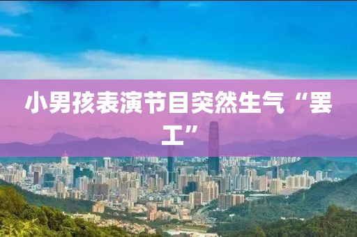 小男孩表演节目突然生气“罢工”