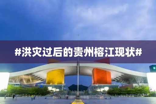 #洪灾过后的贵州榕江现状#