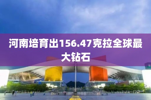河南培育出156.47克拉全球最大钻石