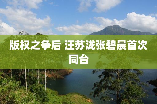 版权之争后 汪苏泷张碧晨首次同台