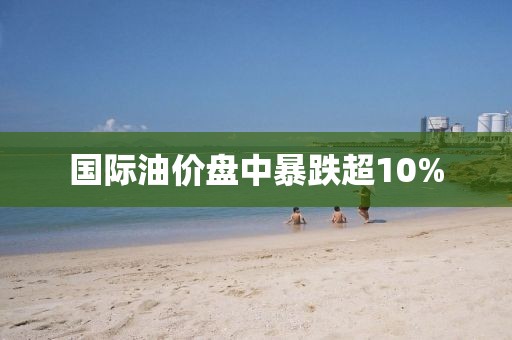 国际油价盘中暴跌超10%
