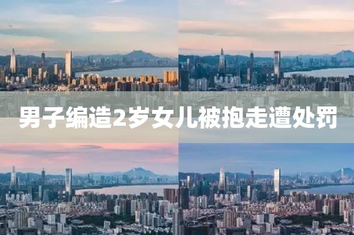 男子编造2岁女儿被抱走遭处罚