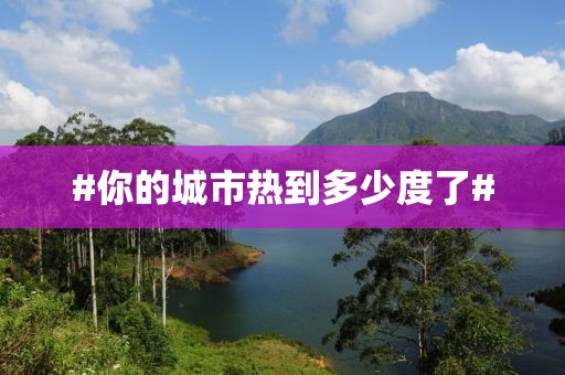 #你的城市热到多少度了#