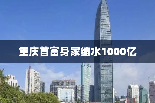 重庆首富身家缩水1000亿 重庆首富身家缩水1000亿