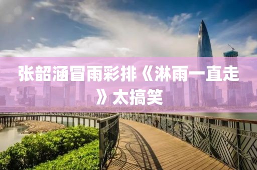 张韶涵冒雨彩排《淋雨一直走》太搞笑