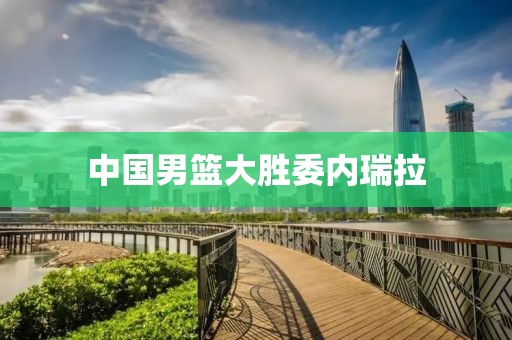 中国男篮大胜委内瑞拉