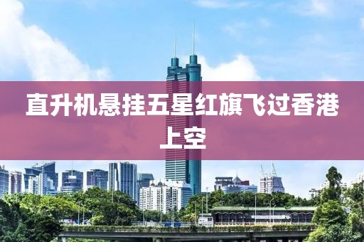 直升机悬挂五星红旗飞过香港上空