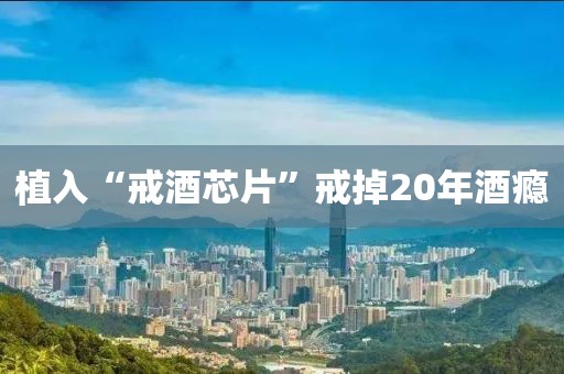 植入“戒酒芯片”戒掉20年酒瘾