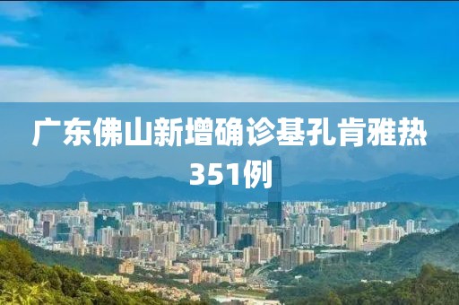 广东佛山新增确诊基孔肯雅热351例