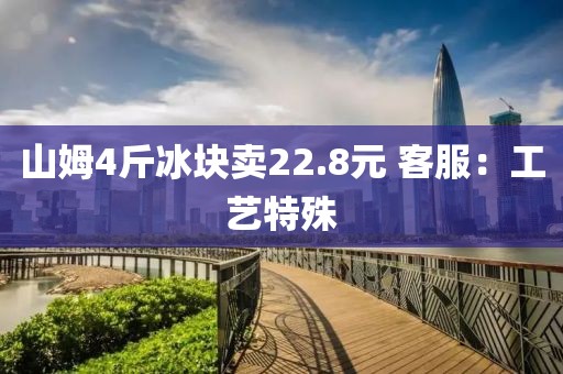 山姆4斤冰块卖22.8元 客服：工艺特殊