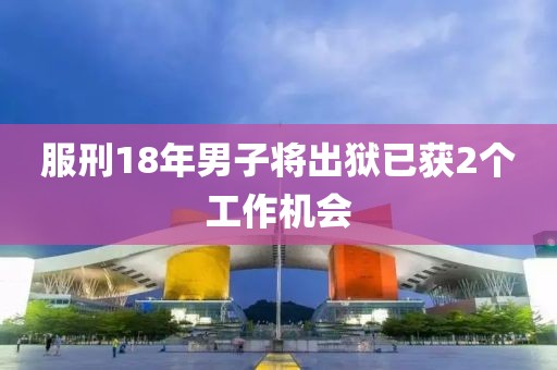 服刑18年男子将出狱已获2个工作机会