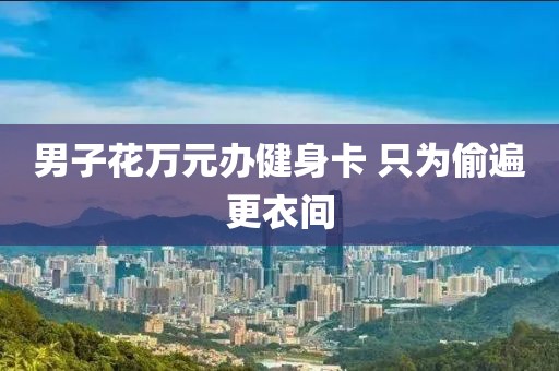 男子花万元办健身卡 只为偷遍更衣间