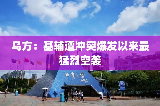 乌方：基辅遭冲突爆发以来最猛烈空袭