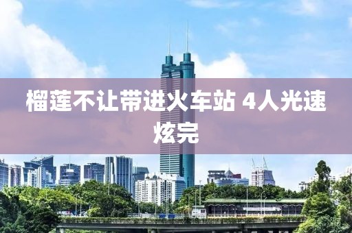 榴莲不让带进火车站 4人光速炫完