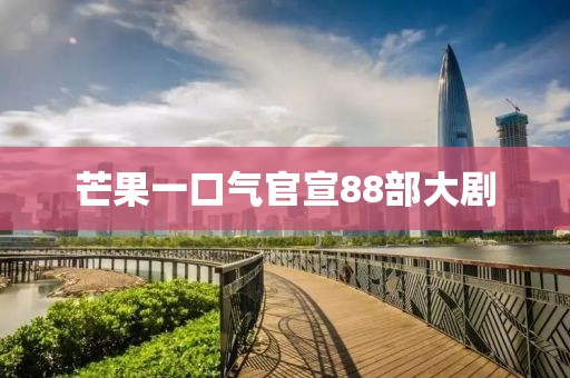 芒果一口气官宣88部大剧