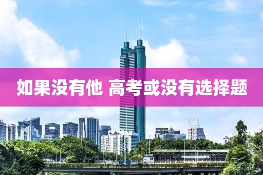 如果没有他 高考或没有选择题