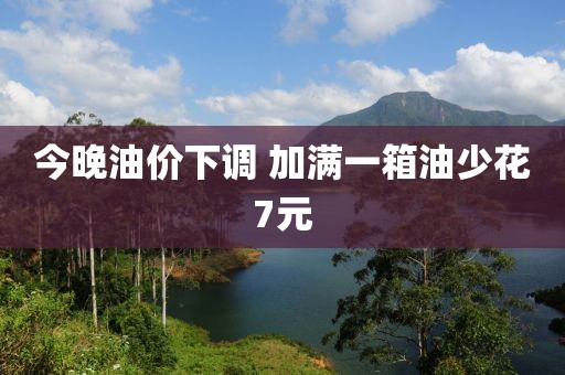 今晚油价下调 加满一箱油少花7元