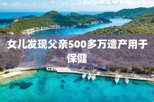 女儿发现父亲500多万遗产用于保健