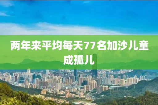 两年来平均每天77名加沙儿童成孤儿