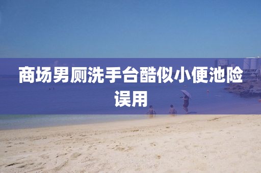 商场男厕洗手台酷似小便池险误用