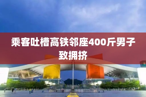 乘客吐槽高铁邻座400斤男子致拥挤