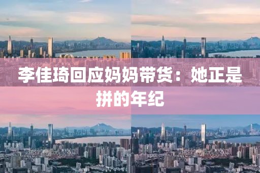 李佳琦回应妈妈带货：她正是拼的年纪