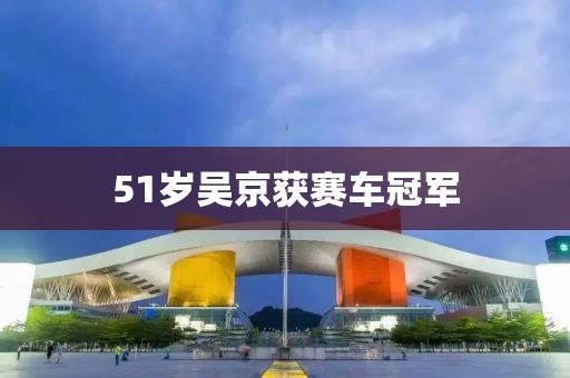 51岁吴京获赛车冠军