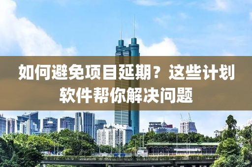 如何避免项目延期？这些计划软件帮你解决问题