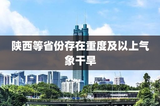 陕西等省份存在重度及以上气象干旱 陕西等省份存在重度及以上气象干旱