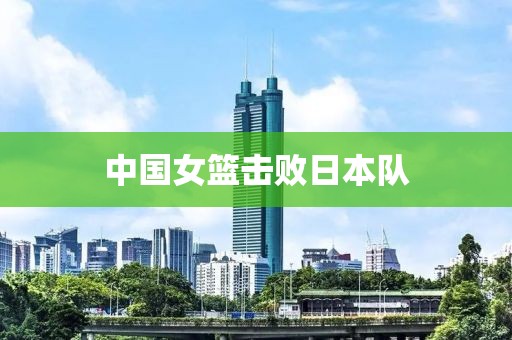 中国女篮击败日本队