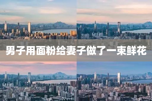 男子用面粉给妻子做了一束鲜花