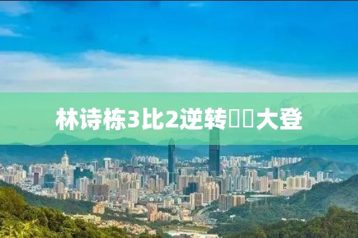 林诗栋3比2逆转篠塚大登