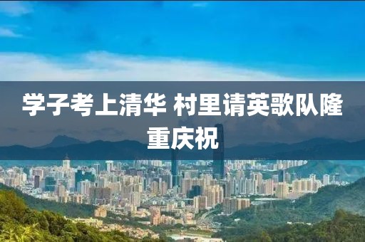 学子考上清华 村里请英歌队隆重庆祝