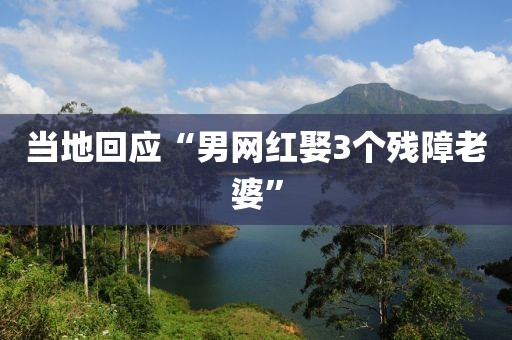 当地回应“男网红娶3个残障老婆”