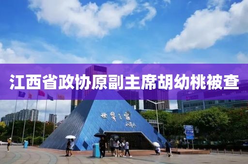 江西省政协原副主席胡幼桃被查