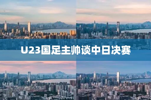 U23国足主帅谈中日决赛