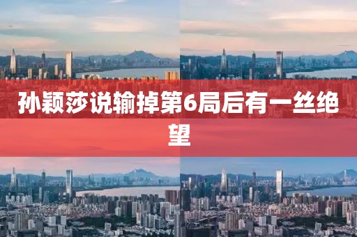 孙颖莎说输掉第6局后有一丝绝望
