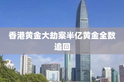 香港黄金大劫案半亿黄金全数追回