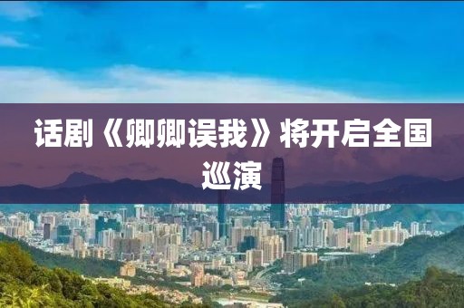 话剧《卿卿误我》将开启全国巡演
