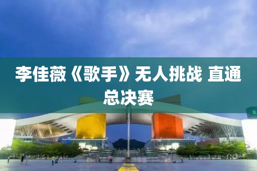 李佳薇《歌手》无人挑战 直通总决赛