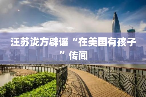 汪苏泷方辟谣“在美国有孩子”传闻