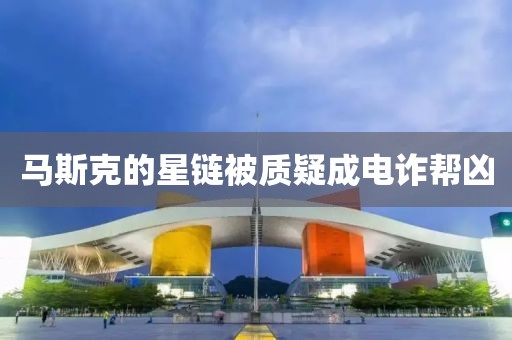 马斯克的星链被质疑成电诈帮凶
