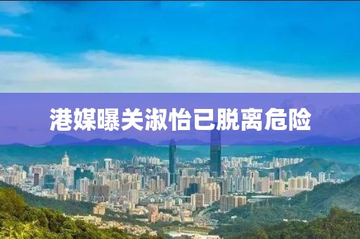 港媒曝关淑怡已脱离危险