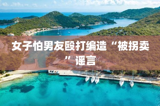 女子怕男友殴打编造“被拐卖”谣言