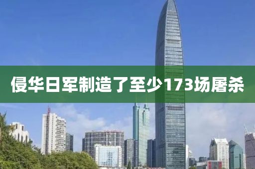 侵华日军制造了至少173场屠杀