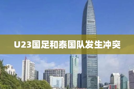 U23国足和泰国队发生冲突
