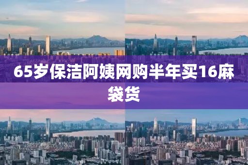 65岁保洁阿姨网购半年买16麻袋货