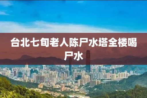 台北七旬老人陈尸水塔全楼喝尸水