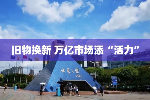 旧物换新 万亿市场添“活力”