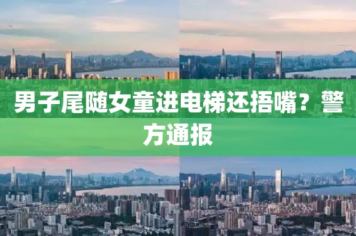 男子尾随女童进电梯还捂嘴?警方通报 男子尾随女童进电梯还捂嘴?警方通报